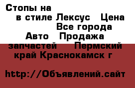 Стопы на Toyota Land Criuser 200 в стиле Лексус › Цена ­ 11 999 - Все города Авто » Продажа запчастей   . Пермский край,Краснокамск г.